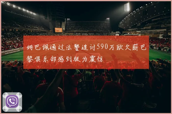 姆巴佩通过法警追讨590万欧欠薪巴黎俱乐部感到极为震惊
