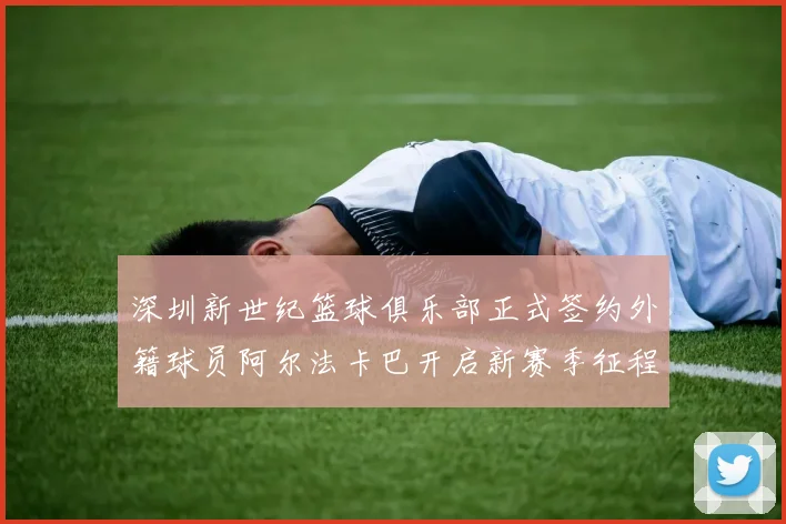 深圳新世纪篮球俱乐部正式签约外籍球员阿尔法卡巴开启新赛季征程