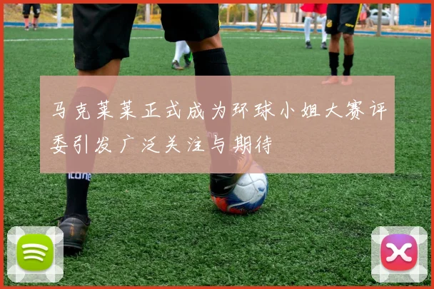 马克莱莱正式成为环球小姐大赛评委引发广泛关注与期待