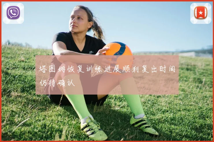 塔图姆恢复训练进展顺利复出时间仍待确认