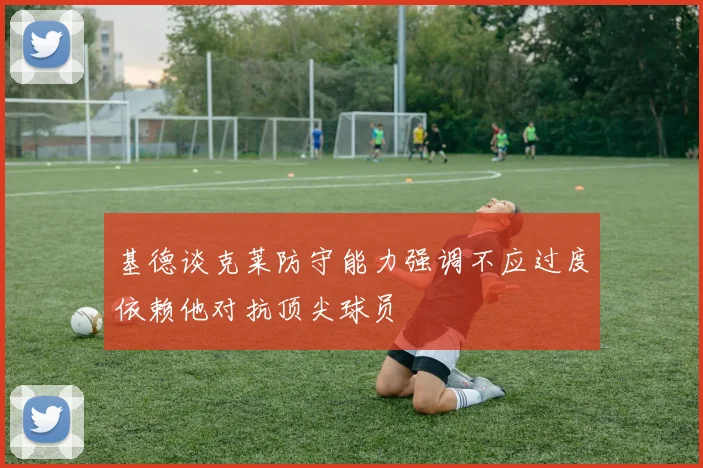 基德谈克莱防守能力强调不应过度依赖他对抗顶尖球员