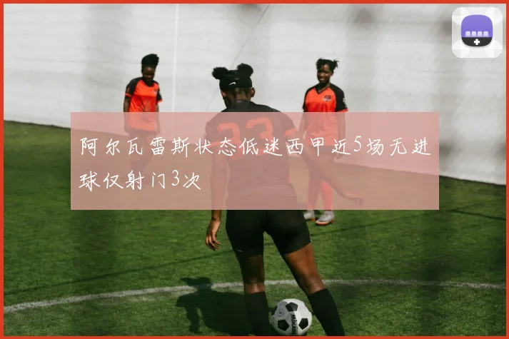 阿尔瓦雷斯状态低迷西甲近5场无进球仅射门3次