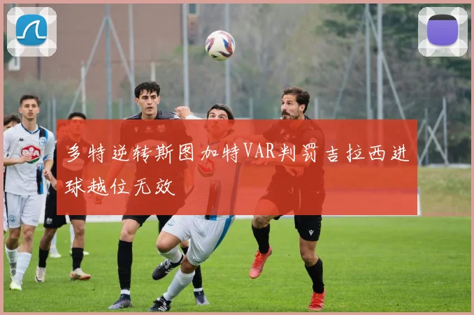 多特逆转斯图加特VAR判罚吉拉西进球越位无效