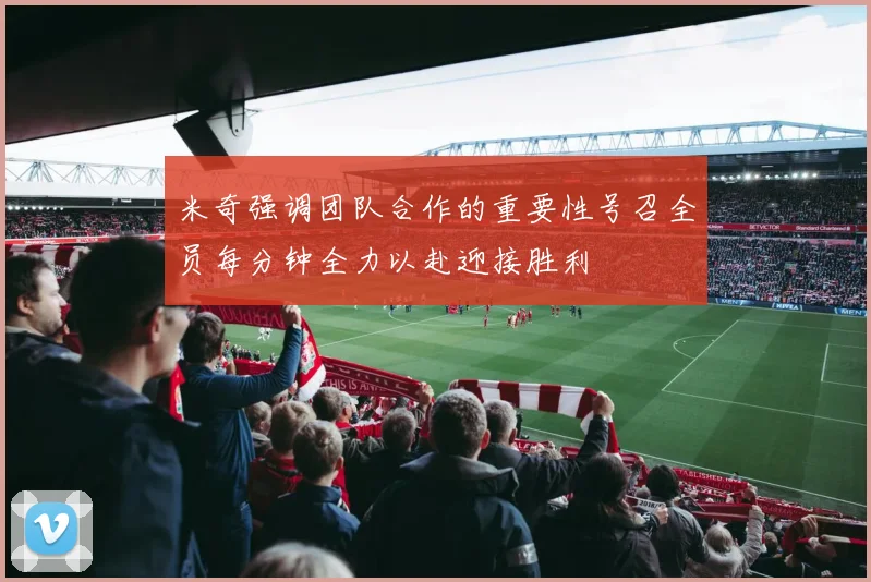 米奇强调团队合作的重要性号召全员每分钟全力以赴迎接胜利