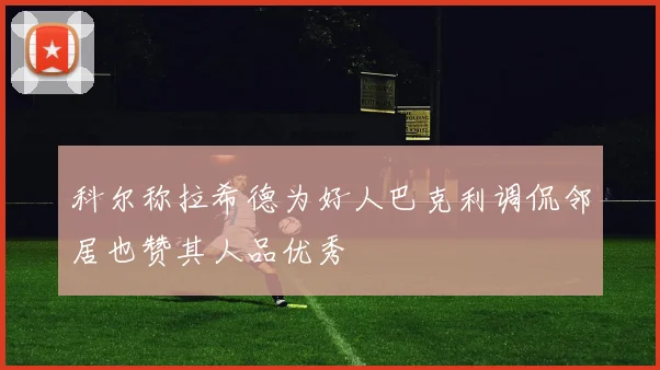 科尔称拉希德为好人巴克利调侃邻居也赞其人品优秀