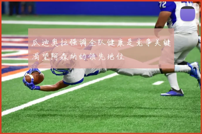 瓜迪奥拉强调全队健康是竞争关键渴望阿森纳的领先地位