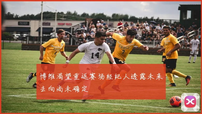 博维渴望重返赛场经纪人透露未来去向尚未确定