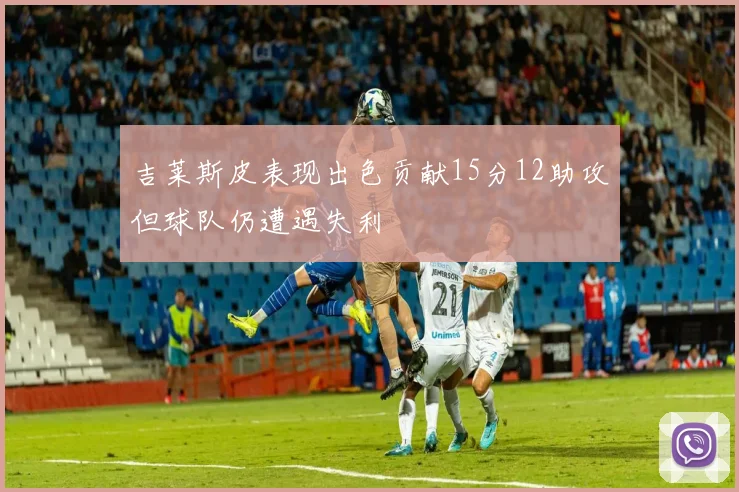 吉莱斯皮表现出色贡献15分12助攻但球队仍遭遇失利