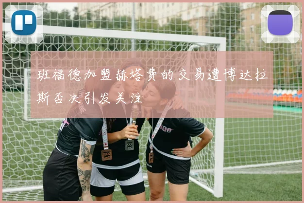 班福德加盟赫塔费的交易遭博达拉斯否决引发关注