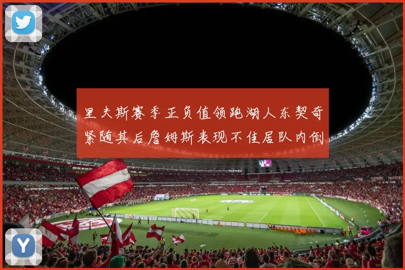 里夫斯赛季正负值领跑湖人东契奇紧随其后詹姆斯表现不佳居队内倒数