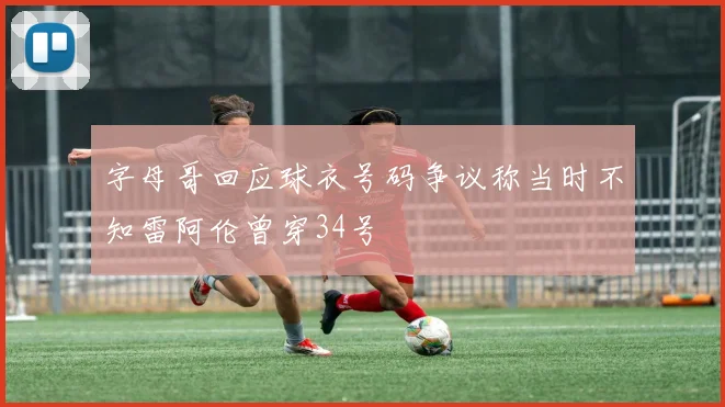 字母哥回应球衣号码争议称当时不知雷阿伦曾穿34号