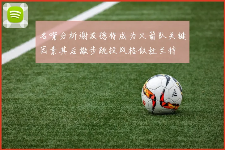 名嘴分析谢泼德将成为火箭队关键因素其后撤步跳投风格似杜兰特