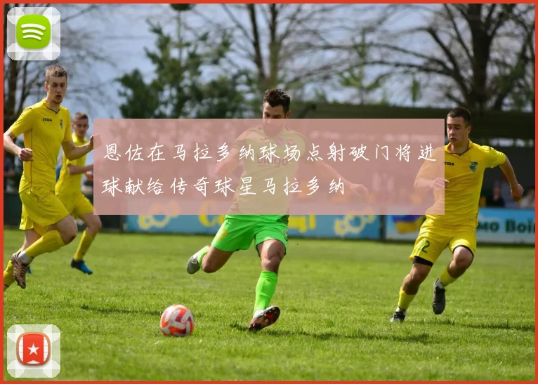 恩佐在马拉多纳球场点射破门将进球献给传奇球星马拉多纳