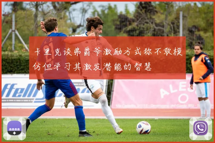 卡里克谈弗爵爷激励方式称不敢模仿但学习其激发潜能的智慧