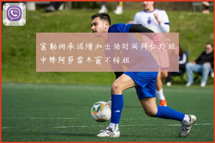 富勒姆承诺增加出场时间拜仁外租中锋阿萨雷冬窗不转租