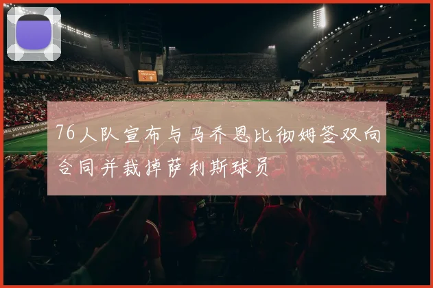 76人队宣布与马乔恩比彻姆签双向合同并裁掉萨利斯球员