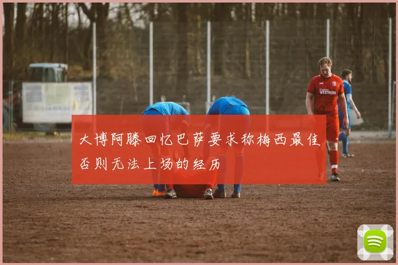 大博阿滕回忆巴萨要求称梅西最佳否则无法上场的经历