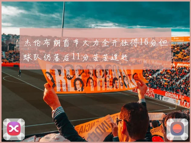杰伦布朗首节火力全开独得16分但球队仍落后11分苦苦追赶
