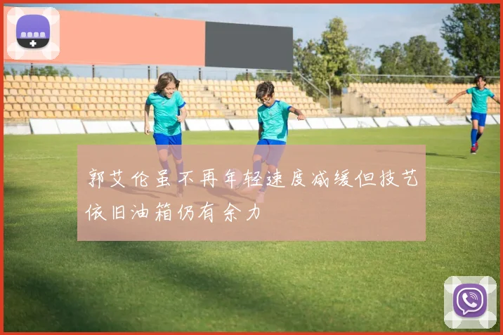 郭艾伦虽不再年轻速度减缓但技艺依旧油箱仍有余力