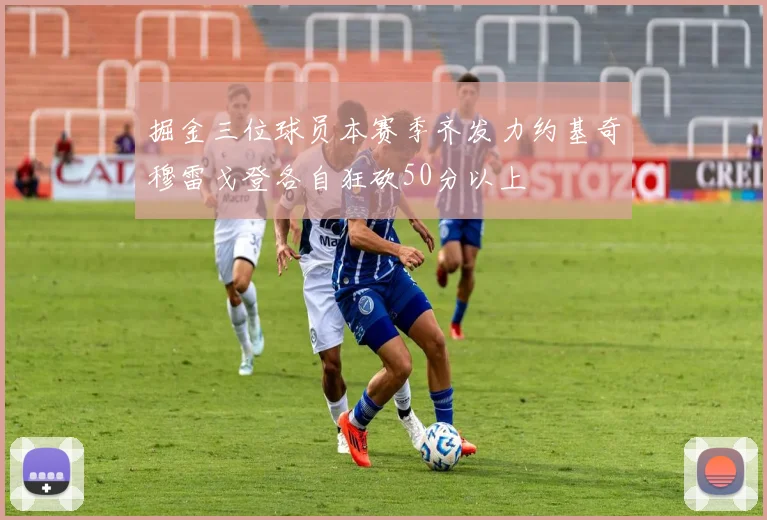 掘金三位球员本赛季齐发力约基奇穆雷戈登各自狂砍50分以上