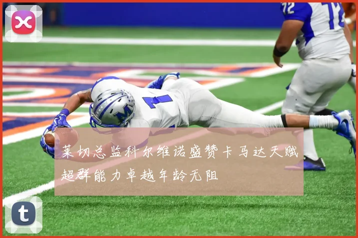 莱切总监科尔维诺盛赞卡马达天赋超群能力卓越年龄无阻