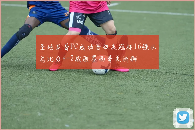 圣地亚哥FC成功晋级美冠杯16强以总比分4-2战胜墨西哥美洲狮