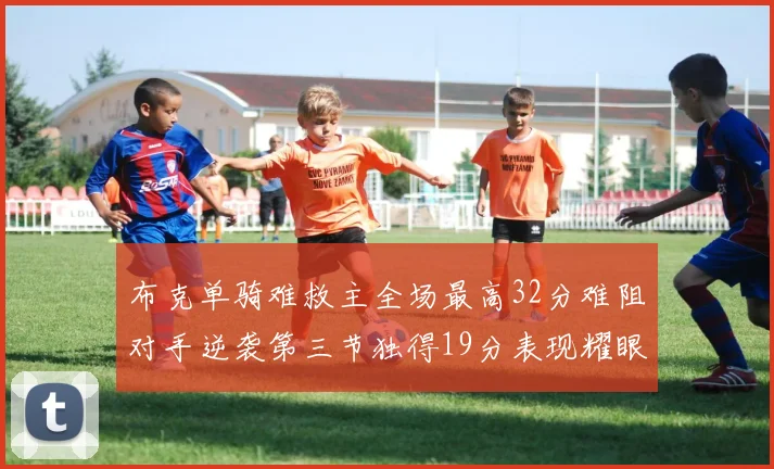 布克单骑难救主全场最高32分难阻对手逆袭第三节独得19分表现耀眼