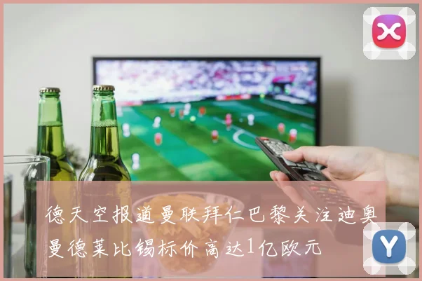 德天空报道曼联拜仁巴黎关注迪奥曼德莱比锡标价高达1亿欧元