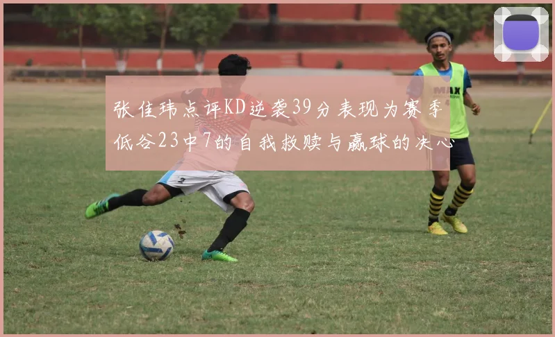 张佳玮点评KD逆袭39分表现为赛季低谷23中7的自我救赎与赢球的决心