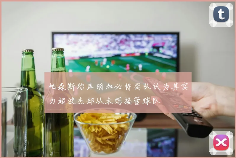 帕森斯称库明加必将离队认为其实力超波杰却从未想接管球队