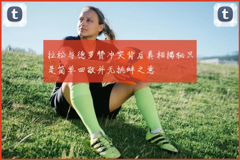 拉松与德罗赞冲突背后真相揭秘只是简单回敬并无挑衅之意