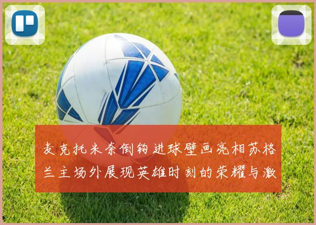 麦克托米奈倒钩进球壁画亮相苏格兰主场外展现英雄时刻的荣耀与激情