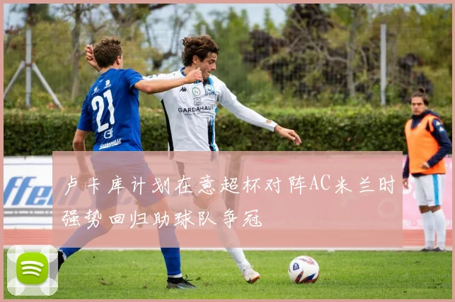 卢卡库计划在意超杯对阵AC米兰时强势回归助球队争冠