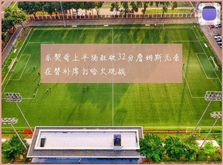 东契奇上半场狂砍32分詹姆斯无奈在替补席打哈欠观战