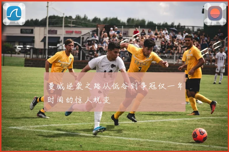 曼城逆袭之路从低谷到争冠仅一年时间的惊人蜕变