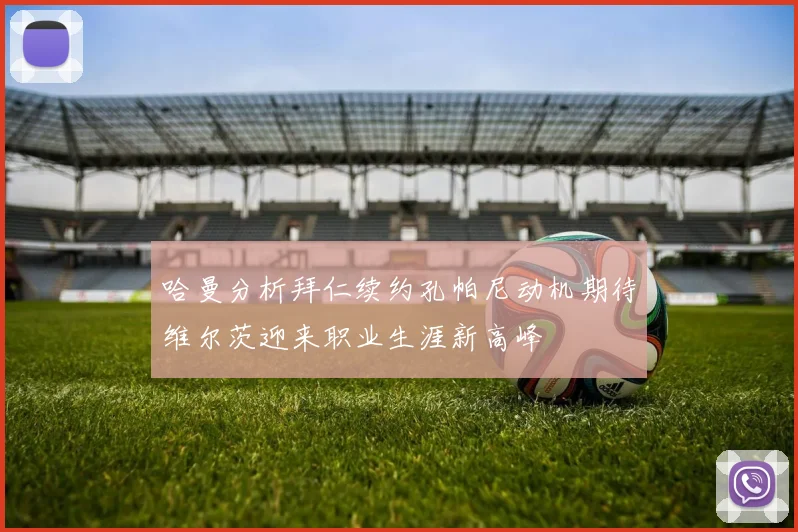 哈曼分析拜仁续约孔帕尼动机期待维尔茨迎来职业生涯新高峰