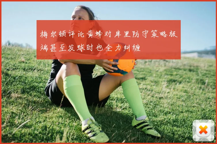 梅尔顿评论黄蜂对库里防守策略极端甚至发球时也全力纠缠