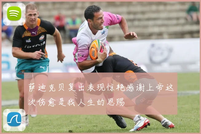 萨迪克贝复出表现惊艳感谢上帝这次伤愈是我人生的恩赐