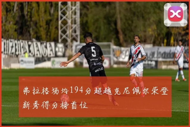弗拉格场均194分超越克尼佩尔荣登新秀得分榜首位