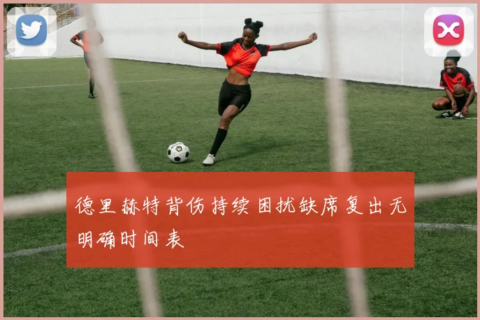 德里赫特背伤持续困扰缺席复出无明确时间表