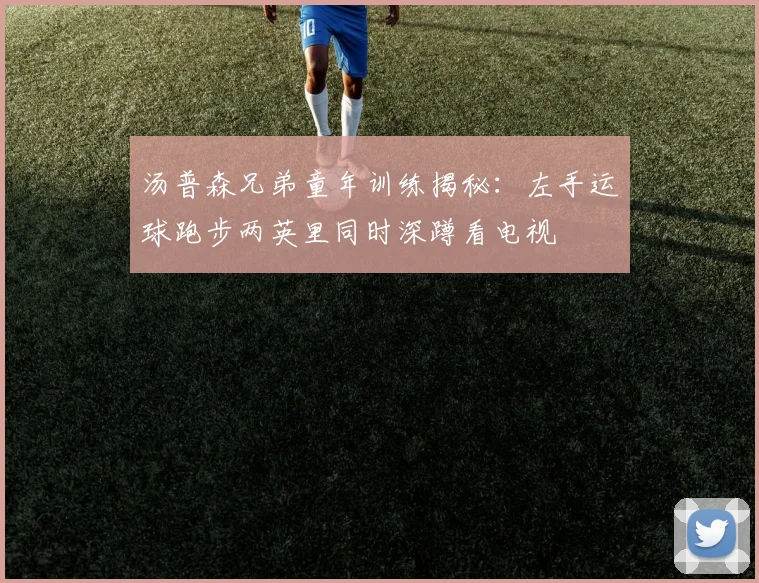 汤普森兄弟童年训练揭秘：左手运球跑步两英里同时深蹲看电视