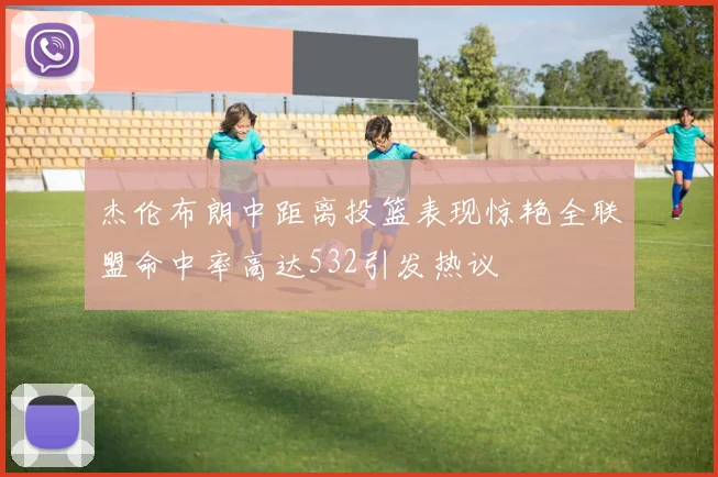 杰伦布朗中距离投篮表现惊艳全联盟命中率高达532引发热议