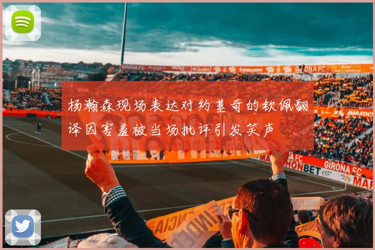 杨瀚森现场表达对约基奇的钦佩翻译因害羞被当场批评引发笑声