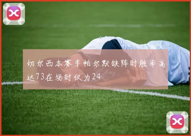 切尔西本赛季帕尔默缺阵时胜率高达73在场时仅为24