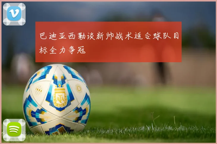 巴迪亚西勒谈新帅战术适合球队目标全力争冠