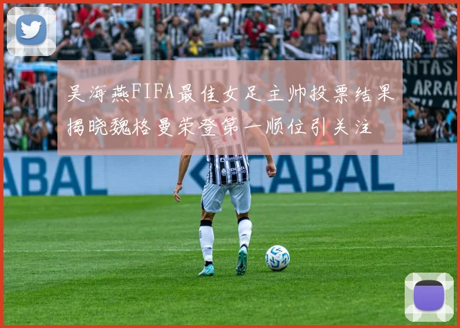 吴海燕FIFA最佳女足主帅投票结果揭晓魏格曼荣登第一顺位引关注