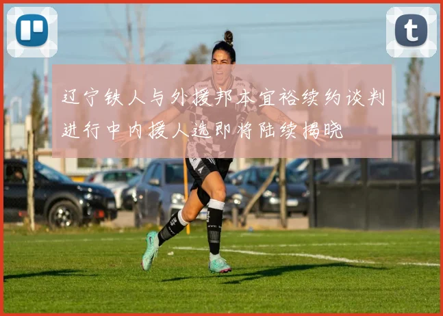 辽宁铁人与外援邦本宜裕续约谈判进行中内援人选即将陆续揭晓