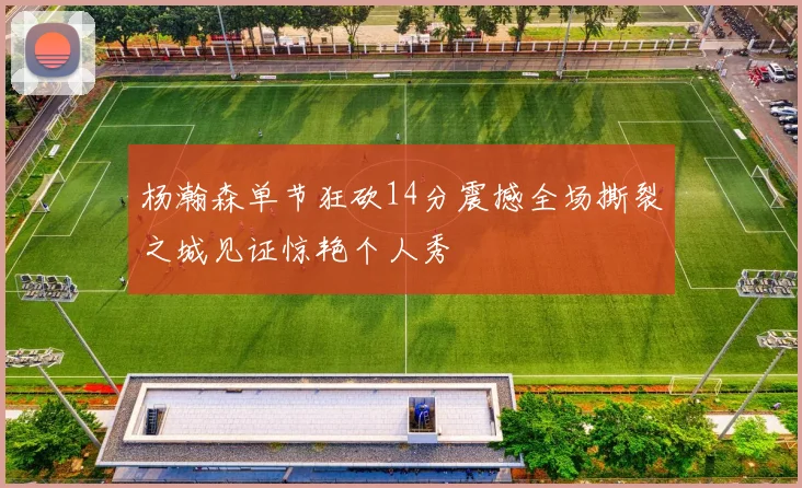 杨瀚森单节狂砍14分震撼全场撕裂之城见证惊艳个人秀