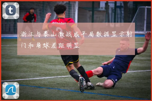 浙江与泰山激战成平局数据显示射门和角球差距明显