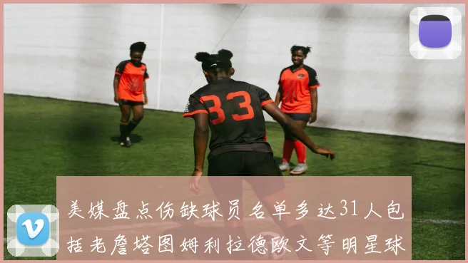 美媒盘点伤缺球员名单多达31人包括老詹塔图姆利拉德欧文等明星球员
